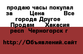 продаю часы покупал за 1500 › Цена ­ 500 - Все города Другое » Продам   . Хакасия респ.,Черногорск г.
